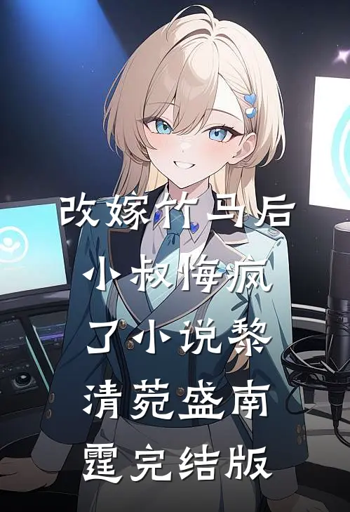 改嫁竹马后，小叔悔疯了小说黎清菀盛南霆完结版