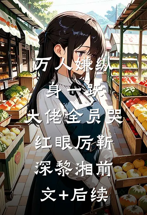 万人嫌纵身一跃，大佬全员哭红眼厉靳深黎湘前文+后续