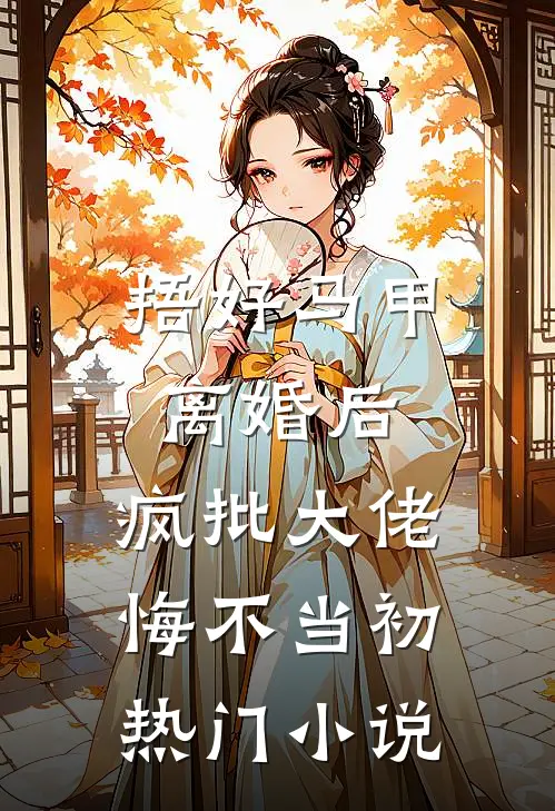 捂好马甲离婚后，疯批大佬悔不当初热门小说