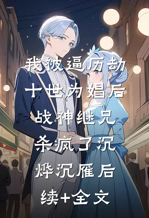 我被逼历劫十世为娼后，战神继兄杀疯了沉烨沉雁后续+全文