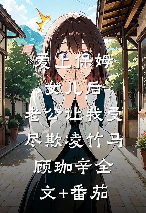 爱上保姆女儿后，老公让我受尽欺凌竹马顾珈辛全文+番茄