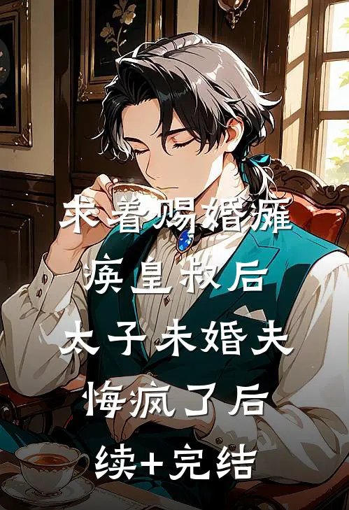 求着赐婚瘫痪皇叔后，太子未婚夫悔疯了后续+完结