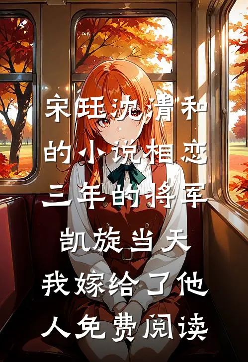 宋珏沈清和的小说相恋三年的将军凯旋当天，我嫁给了他人免费阅读