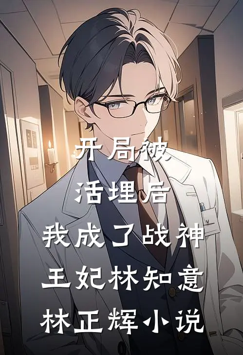开局被活埋后，我成了战神王妃林知意林正辉小说