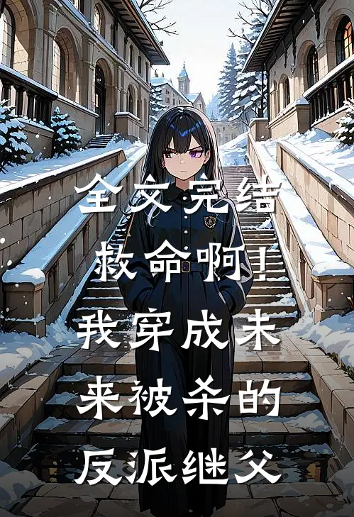 全文完结救命啊！我穿成未来被杀的反派继父