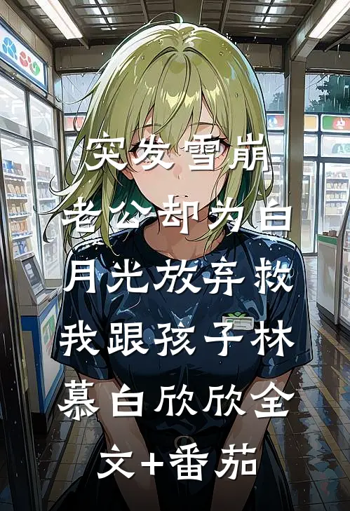 突发雪崩，老公却为白月光放弃救我跟孩子林慕白欣欣全文+番茄