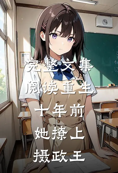 完整文集阅读重生十年前，她撩上摄政王