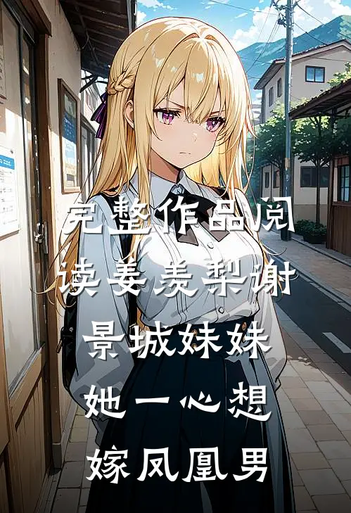 完整作品阅读姜羡梨谢景城妹妹她一心想嫁凤凰男