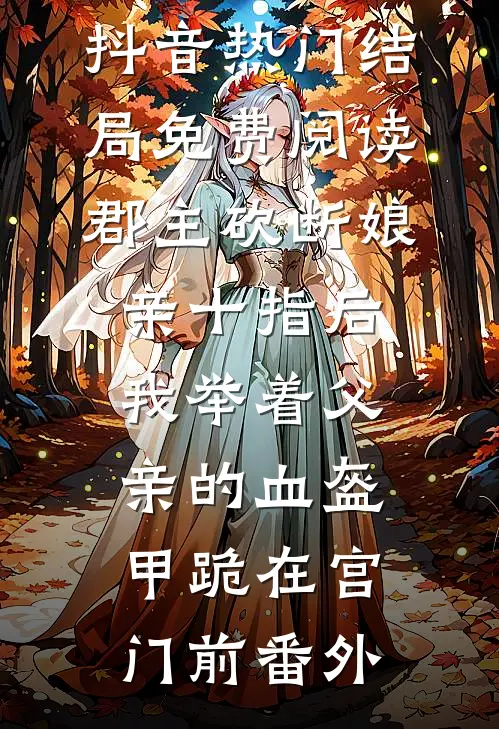 抖音热门结局免费阅读郡主砍断娘亲十指后，我举着父亲的血盔甲跪在宫门前番外