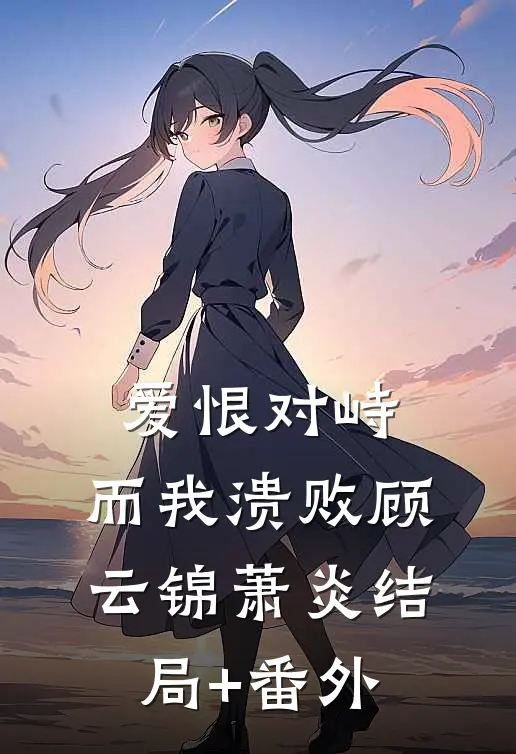 爱恨对峙，而我溃败顾云锦萧炎结局+番外