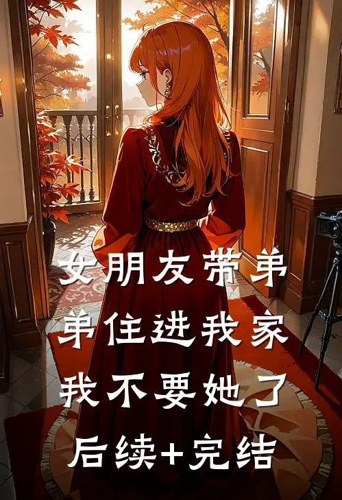女朋友带弟弟住进我家，我不要她了后续+完结