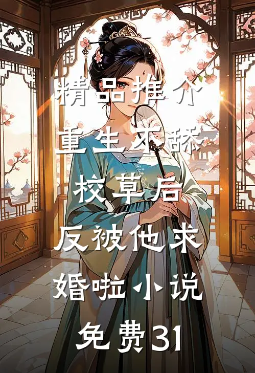 精品推介重生不舔校草后,反被他求婚啦小说免费31