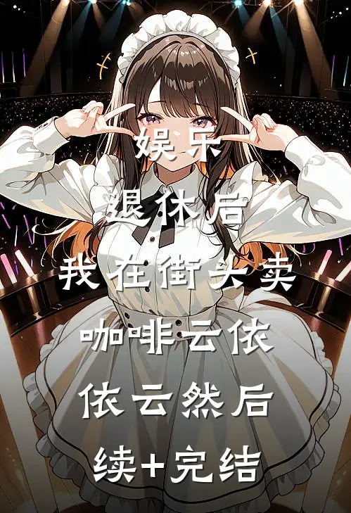 娱乐：退休后，我在街头卖咖啡云依依云然后续+完结