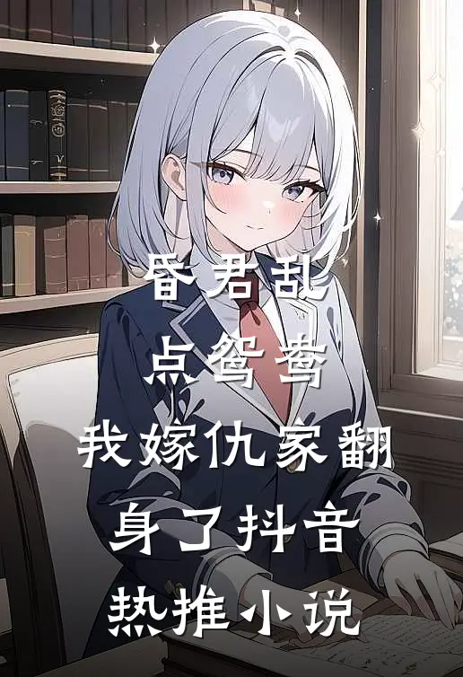 昏君乱点鸳鸯，我嫁仇家翻身了抖音热推小说