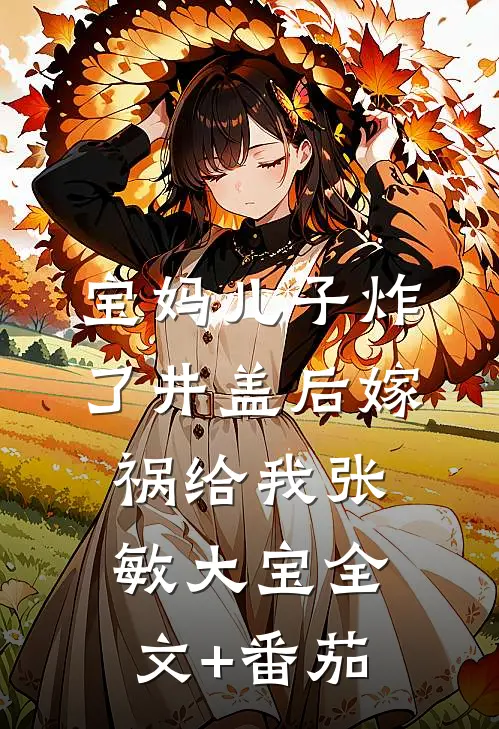 宝妈儿子炸了井盖后嫁祸给我张敏大宝全文+番茄