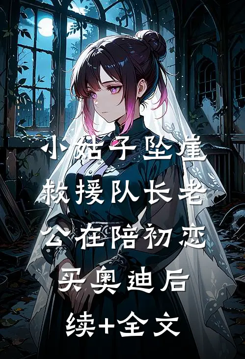 小姑子坠崖，救援队长老公在陪初恋买奥迪后续+全文