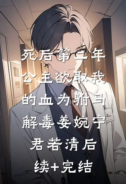 死后第二年，公主欲取我的血为驸马解毒姜婉宁君若清后续+完结