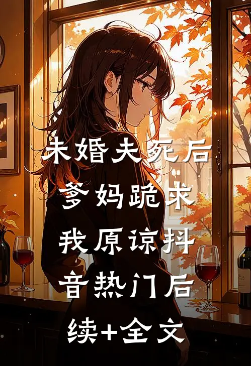 未婚夫死后，爹妈跪求我原谅抖音热门后续+全文