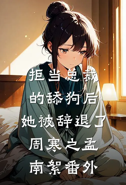 拒当总裁的舔狗后，她被辞退了周寒之孟南絮番外