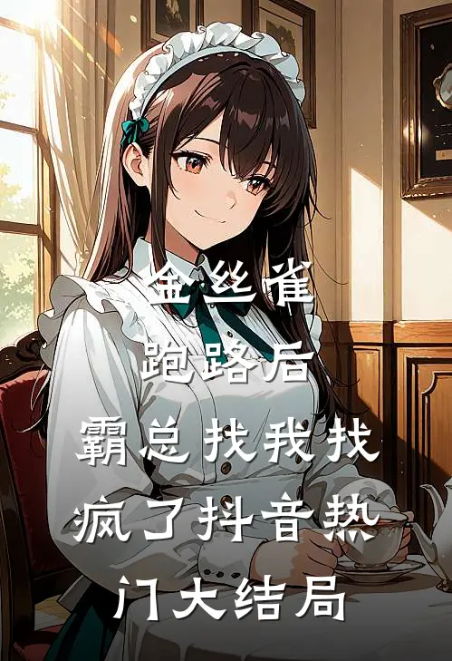 金丝雀跑路后，霸总找我找疯了抖音热门大结局