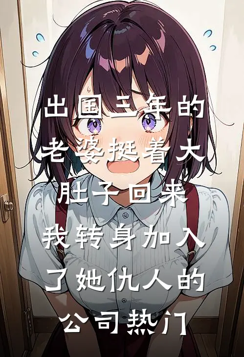 出国三年的老婆挺着大肚子回来，我转身加入了她仇人的公司热门