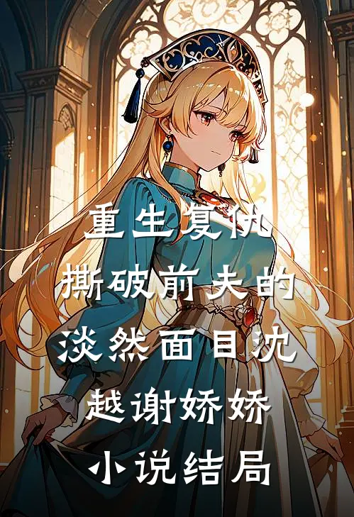 重生复仇，撕破前夫的淡然面目沈越谢娇娇小说结局