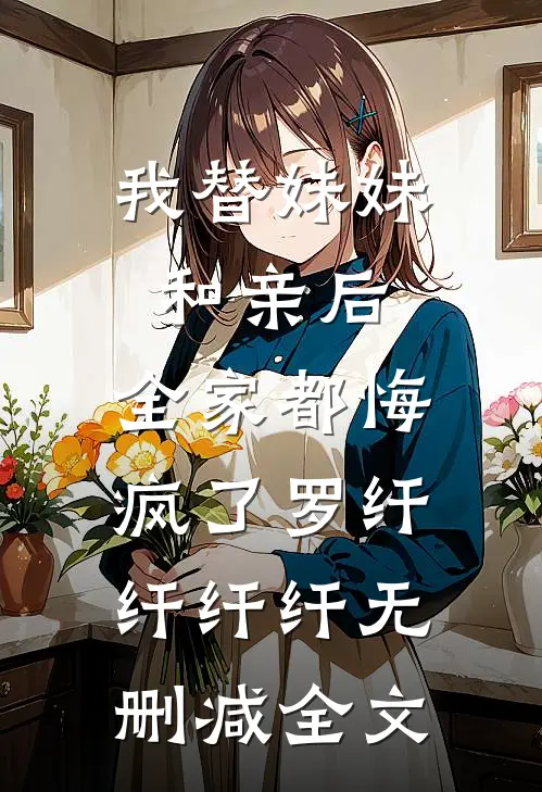 我替妹妹和亲后，全家都悔疯了罗纤纤纤纤无删减全文