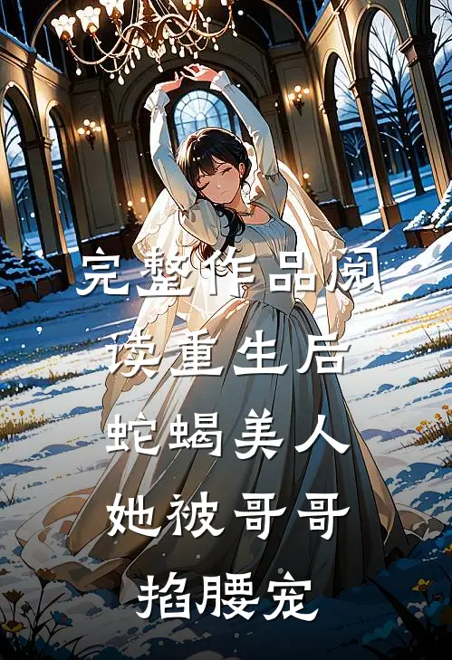 完整作品阅读重生后，蛇蝎美人她被哥哥掐腰宠