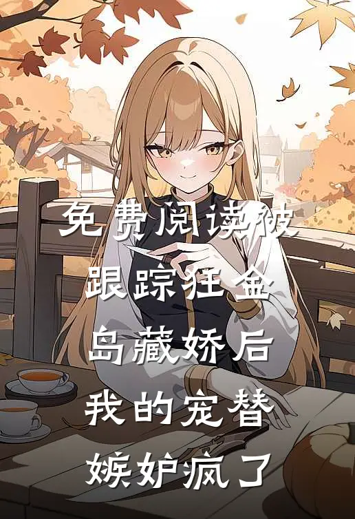 免费阅读被跟踪狂“金岛藏娇”后，我的宠替嫉妒疯了