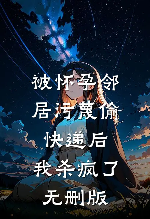 被怀孕邻居污蔑偷快递后，我杀疯了无删版