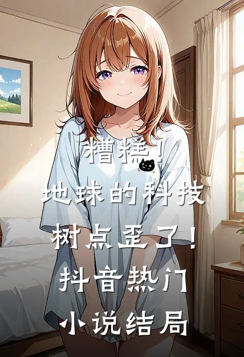 糟糕！地球的科技树点歪了！抖音热门小说结局
