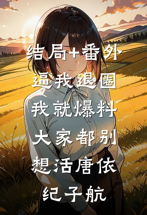 结局+番外逼我退圈我就爆料，大家都别想活唐依纪子航