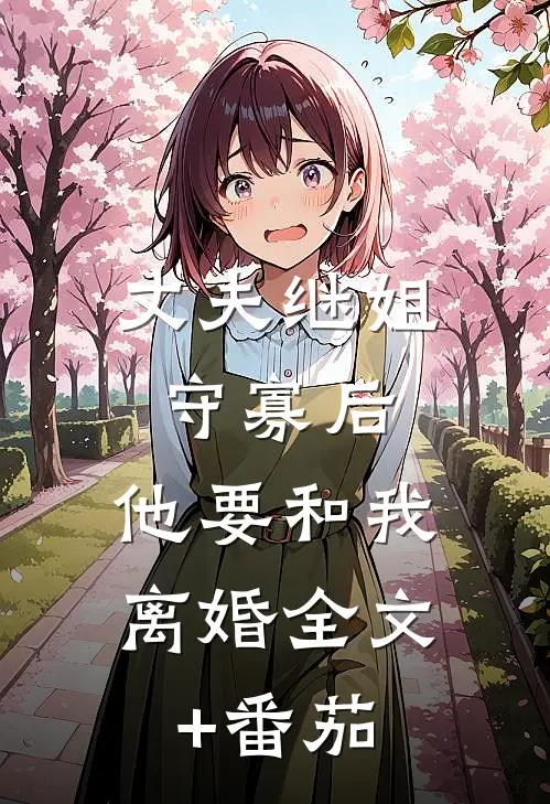 丈夫继姐守寡后，他要和我离婚全文+番茄