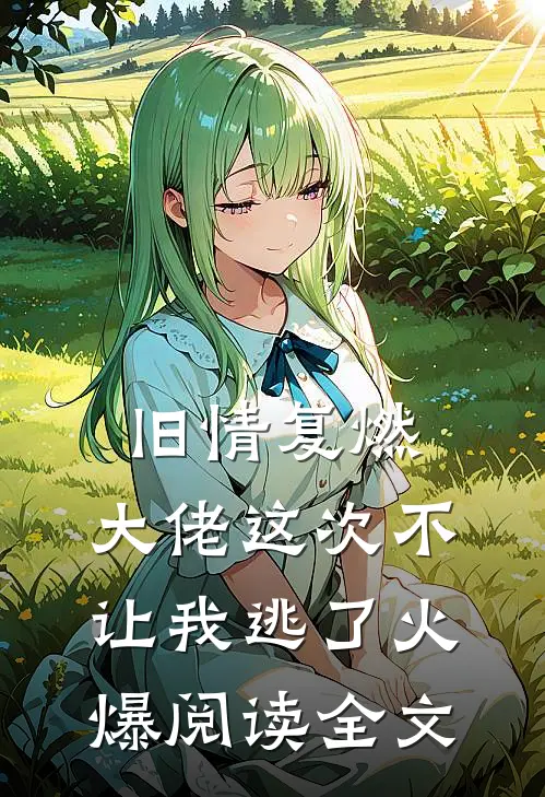 旧情复燃，大佬这次不让我逃了火爆阅读全文