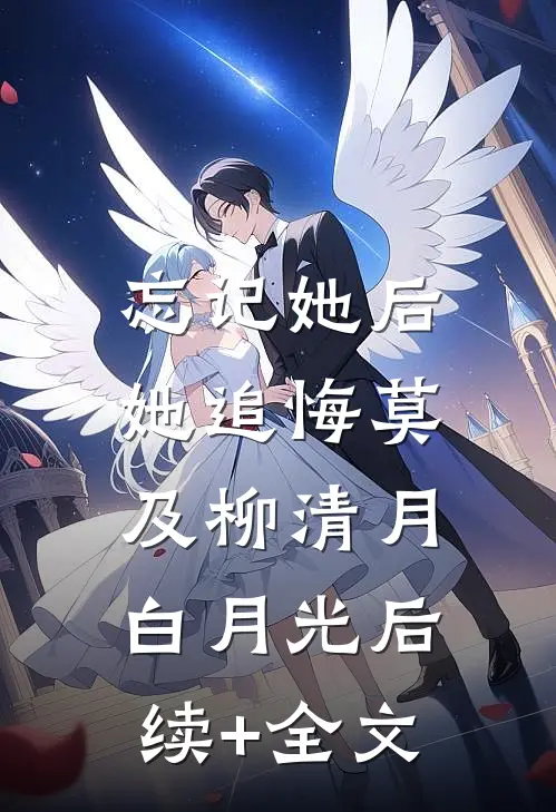 忘记她后，她追悔莫及柳清月白月光后续+全文