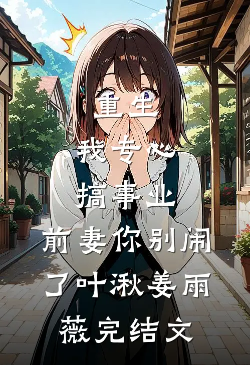 重生：我专心搞事业，前妻你别闹了叶湫姜雨薇完结文