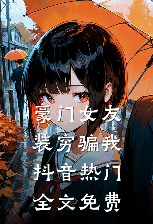 豪门女友装穷骗我抖音热门全文免费