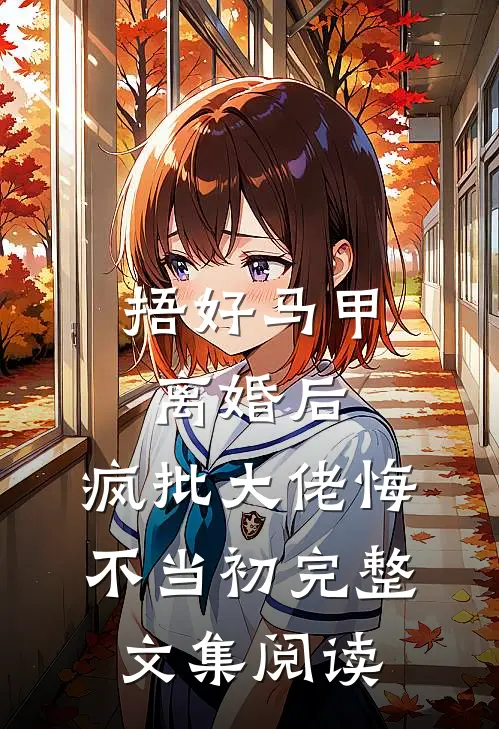 捂好马甲离婚后，疯批大佬悔不当初完整文集阅读