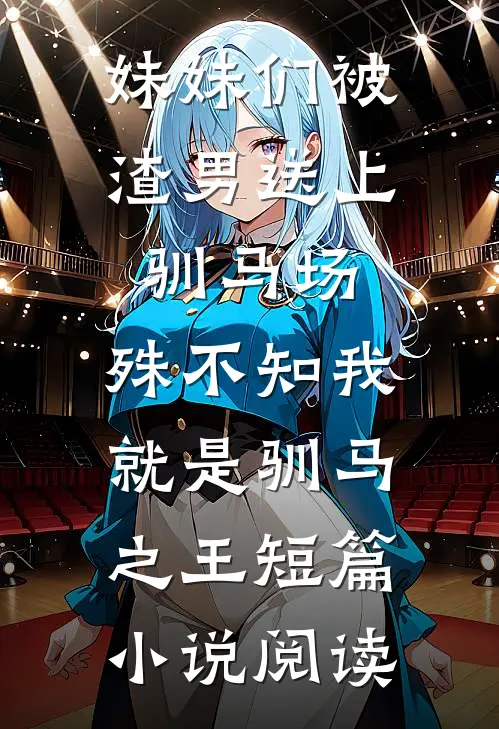 妹妹们被渣男送上驯马场，殊不知我就是驯马之王短篇小说阅读