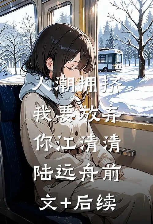人潮拥挤，我要放弃你江清清陆远舟前文+后续