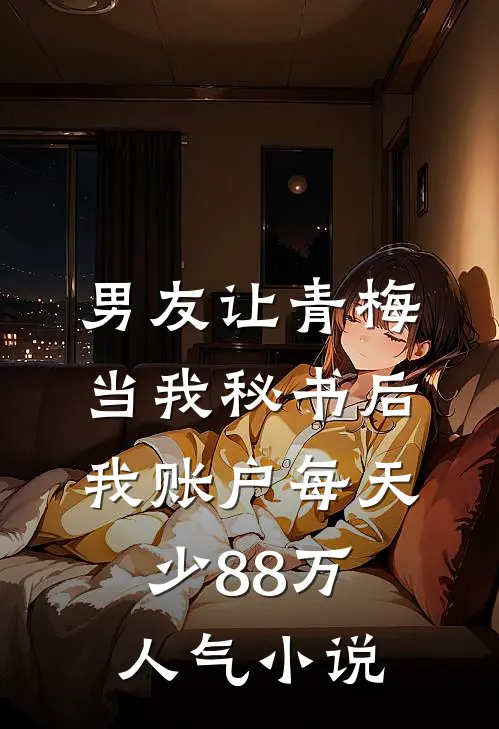 男友让青梅当我秘书后，我账户每天少88万人气小说
