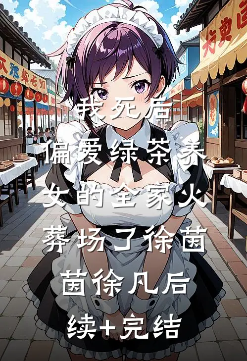 我死后，偏爱绿茶养女的全家火葬场了徐茵茵徐凡后续+完结