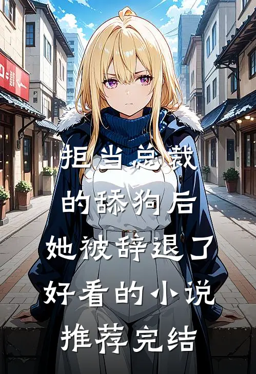 拒当总裁的舔狗后，她被辞退了好看的小说推荐完结