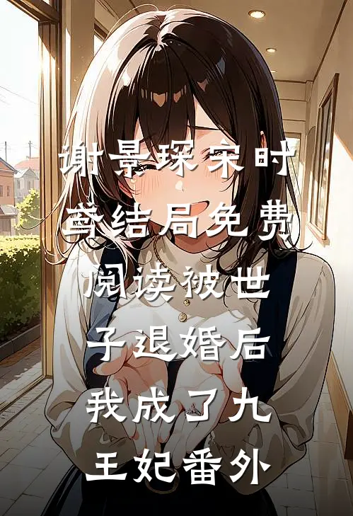 谢景琛宋时鸢结局免费阅读被世子退婚后，我成了九王妃番外