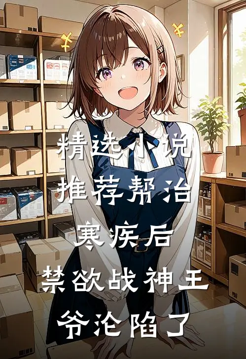 精选小说推荐帮治寒疾后，禁欲战神王爷沦陷了