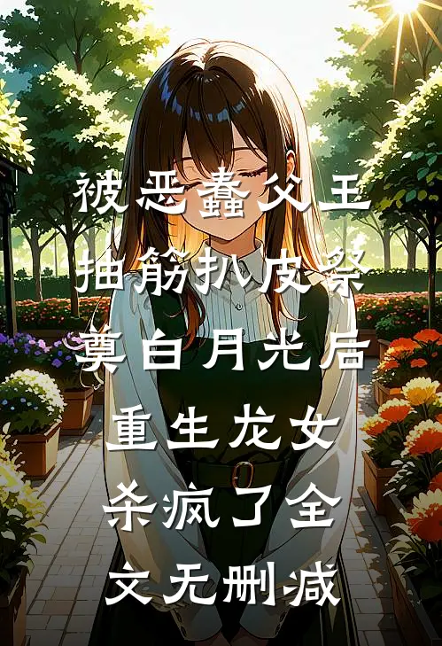 被恶蠢父王抽筋扒皮祭奠白月光后，重生龙女杀疯了全文无删减
