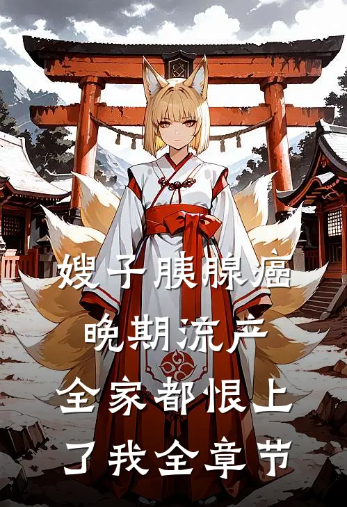 嫂子胰腺癌晚期流产，全家都恨上了我全章节