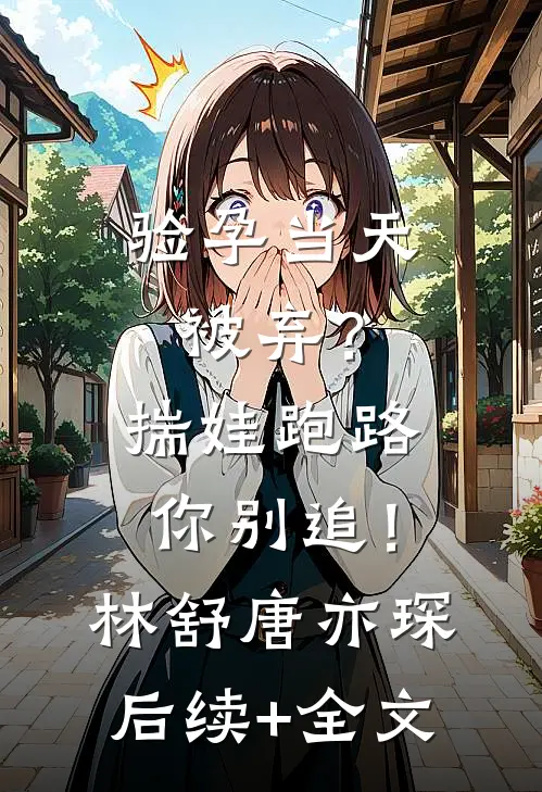 验孕当天被弃？揣娃跑路你别追！林舒唐亦琛后续+全文