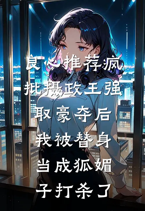 良心推荐疯批摄政王强取豪夺后，我被替身当成狐媚子打杀了
