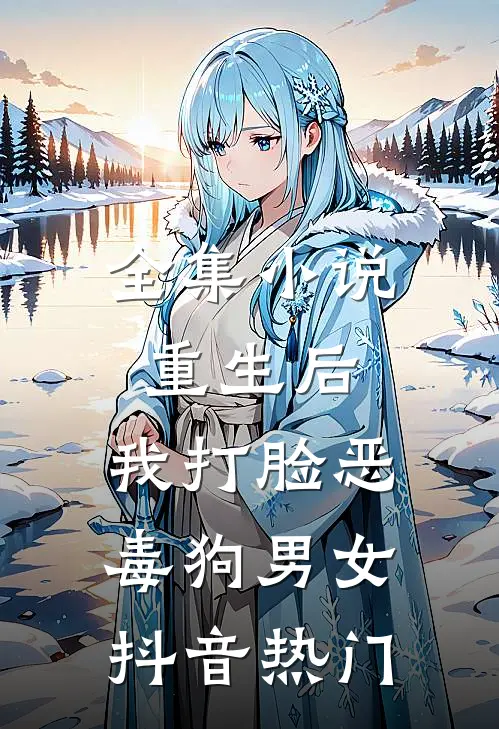 全集小说重生后，我打脸恶毒狗男女抖音热门
